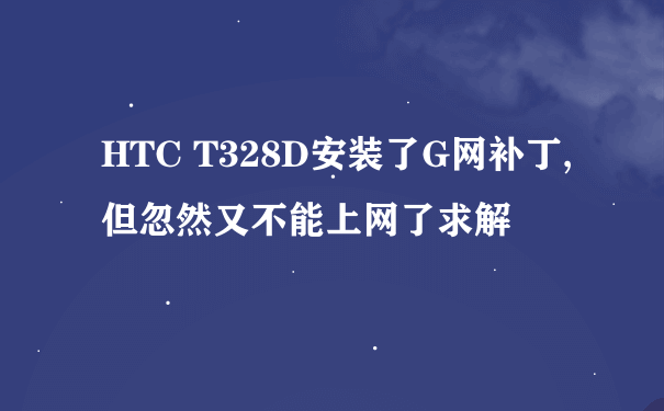 HTC T328D安装了G网补丁,但忽然又不能上网了求解