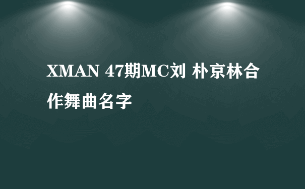 XMAN 47期MC刘 朴京林合作舞曲名字