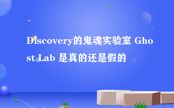 Discovery的鬼魂实验室 Ghost Lab 是真的还是假的