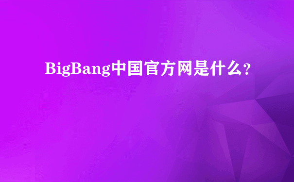 BigBang中国官方网是什么？
