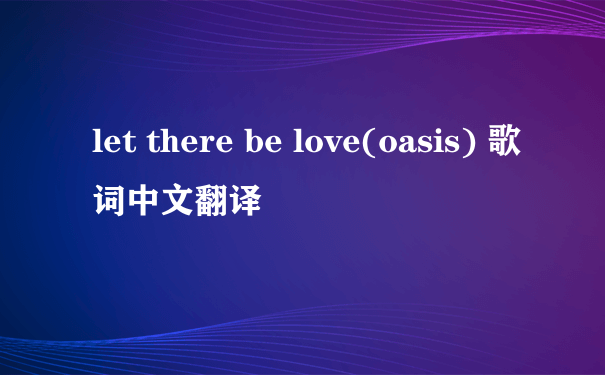 let there be love(oasis) 歌词中文翻译