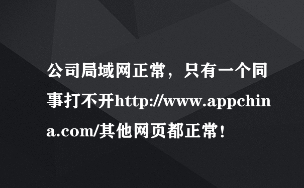 公司局域网正常，只有一个同事打不开http://www.appchina.com/其他网页都正常！