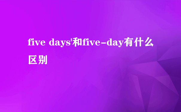 five days'和five-day有什么区别