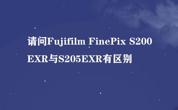 请问Fujifilm FinePix S200EXR与S205EXR有区别