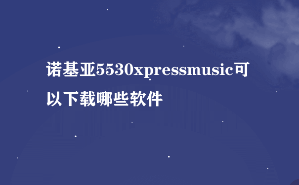 诺基亚5530xpressmusic可以下载哪些软件