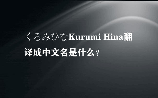 くるみひなKurumi Hina翻译成中文名是什么？
