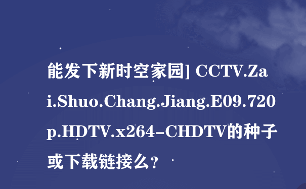 能发下新时空家园] CCTV.Zai.Shuo.Chang.Jiang.E09.720p.HDTV.x264-CHDTV的种子或下载链接么？
