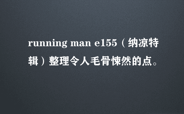 running man e155（纳凉特辑）整理令人毛骨悚然的点。