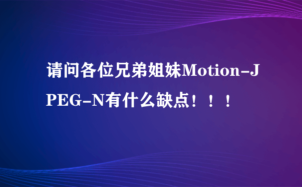 请问各位兄弟姐妹Motion-JPEG-N有什么缺点！！！