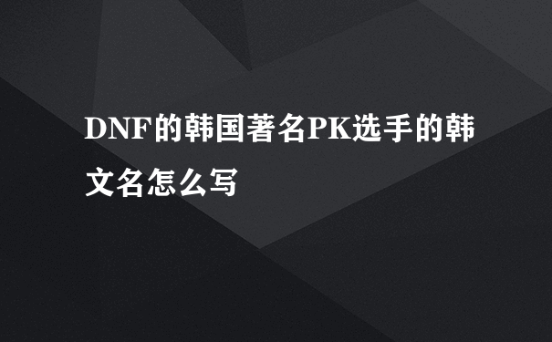 DNF的韩国著名PK选手的韩文名怎么写