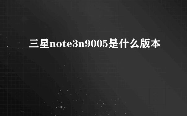 三星note3n9005是什么版本