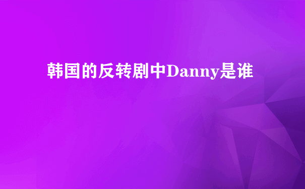 韩国的反转剧中Danny是谁