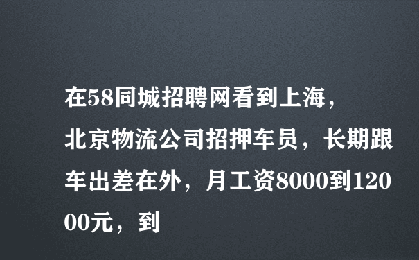 在58同城招聘网看到上海，北京物流公司招押车员，长期跟车出差在外，月工资8000到12000元，到