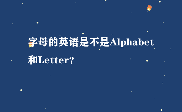 字母的英语是不是Alphabet和Letter？
