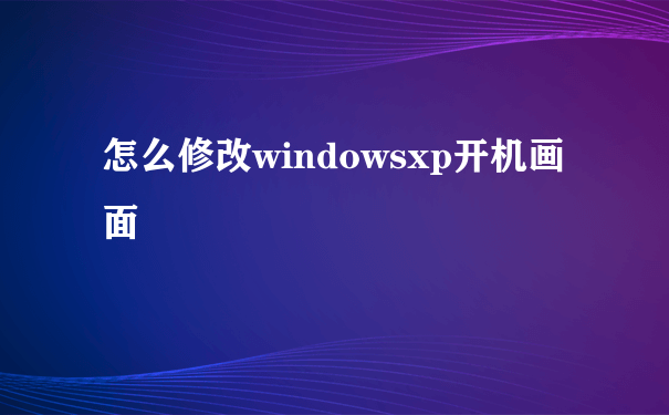 怎么修改windowsxp开机画面