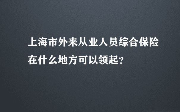 上海市外来从业人员综合保险在什么地方可以领起？