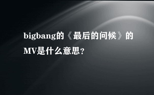 bigbang的《最后的问候》的MV是什么意思？