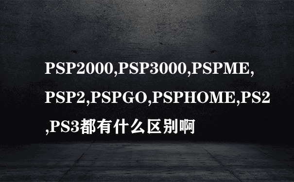 PSP2000,PSP3000,PSPME,PSP2,PSPGO,PSPHOME,PS2,PS3都有什么区别啊