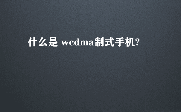 什么是 wcdma制式手机?