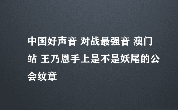 中国好声音 对战最强音 澳门站 王乃恩手上是不是妖尾的公会纹章