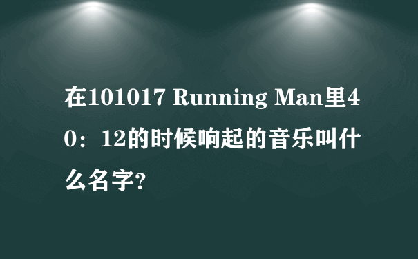 在101017 Running Man里40：12的时候响起的音乐叫什么名字？