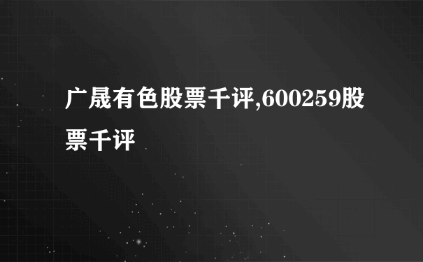 广晟有色股票千评,600259股票千评