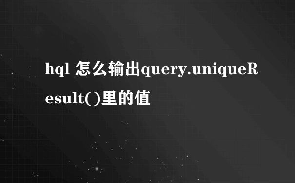 hql 怎么输出query.uniqueResult()里的值