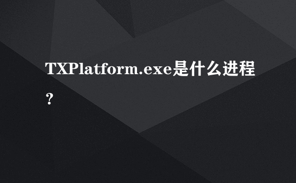 TXPlatform.exe是什么进程？