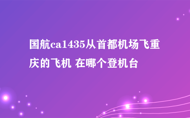 国航ca1435从首都机场飞重庆的飞机 在哪个登机台