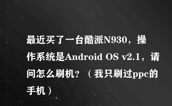 最近买了一台酷派N930，操作系统是Android OS v2.1，请问怎么刷机？（我只刷过ppc的手机）