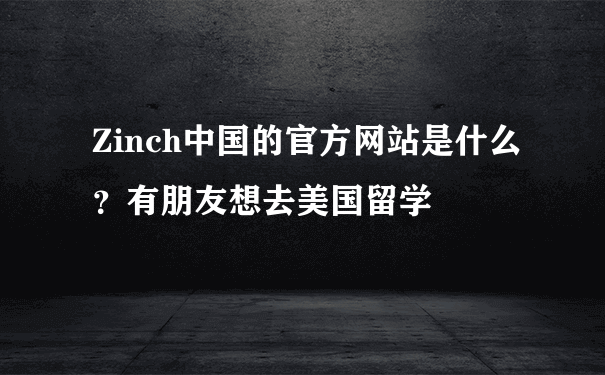 Zinch中国的官方网站是什么？有朋友想去美国留学
