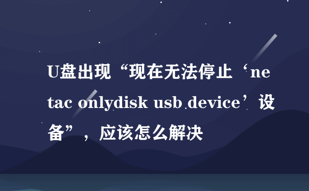 U盘出现“现在无法停止‘netac onlydisk usb device’设备”，应该怎么解决