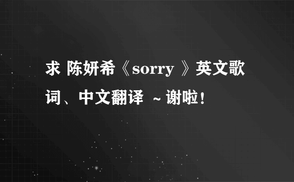 求 陈妍希《sorry 》英文歌词、中文翻译 ～谢啦！