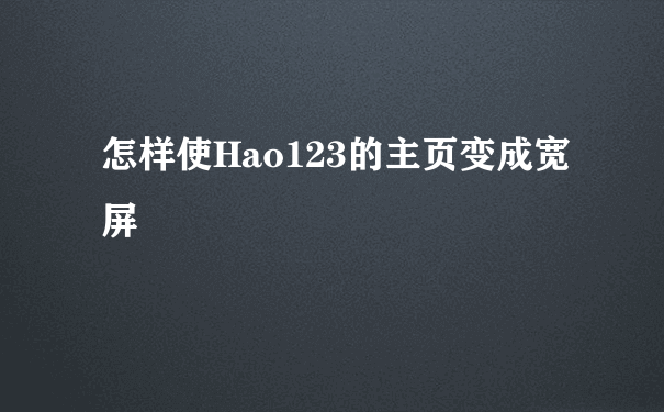 怎样使Hao123的主页变成宽屏