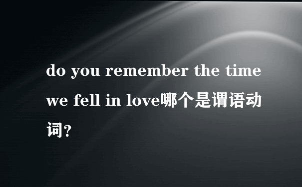 do you remember the time we fell in love哪个是谓语动词？