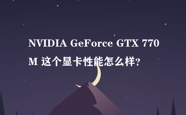 NVIDIA GeForce GTX 770M 这个显卡性能怎么样？