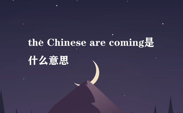 the Chinese are coming是什么意思