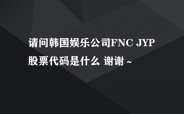 请问韩国娱乐公司FNC JYP股票代码是什么 谢谢～
