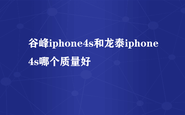 谷峰iphone4s和龙泰iphone4s哪个质量好