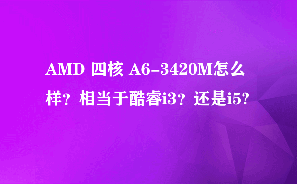 AMD 四核 A6-3420M怎么样？相当于酷睿i3？还是i5?