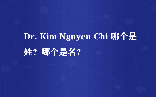 Dr. Kim Nguyen Chi 哪个是姓？哪个是名？