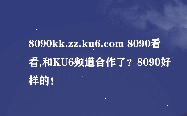 8090kk.zz.ku6.com 8090看看,和KU6频道合作了？8090好样的！