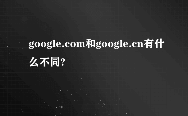 google.com和google.cn有什么不同?