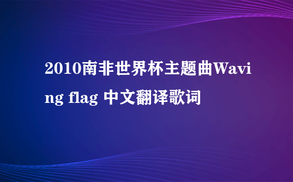 2010南非世界杯主题曲Waving flag 中文翻译歌词
