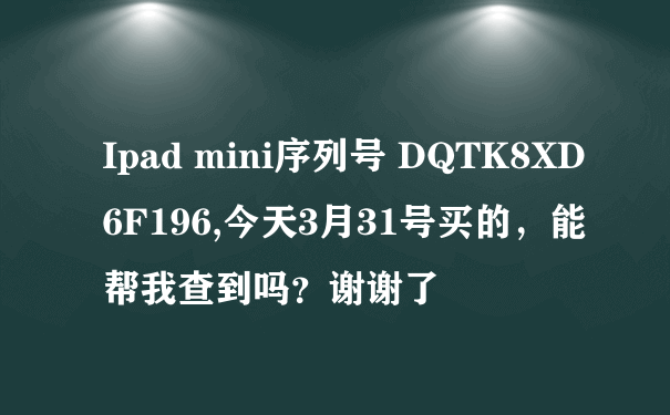 Ipad mini序列号 DQTK8XD6F196,今天3月31号买的，能帮我查到吗？谢谢了
