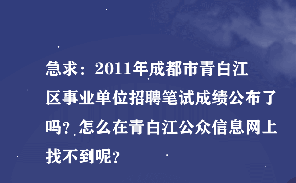急求：2011年成都市青白江区事业单位招聘笔试成绩公布了吗？怎么在青白江公众信息网上找不到呢？