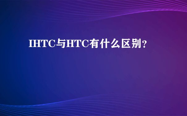 IHTC与HTC有什么区别？