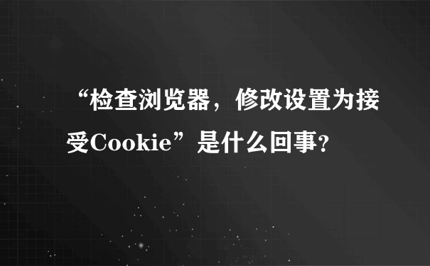 “检查浏览器，修改设置为接受Cookie”是什么回事？