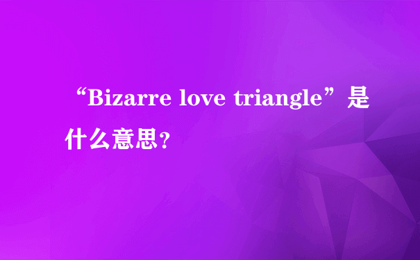 “Bizarre love triangle”是什么意思？