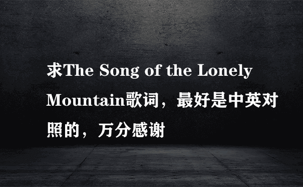 求The Song of the Lonely Mountain歌词，最好是中英对照的，万分感谢
